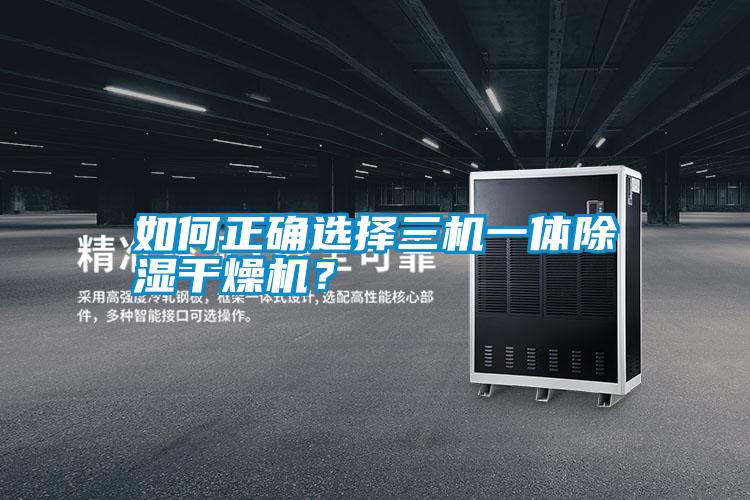 如何正確選擇三機一體除濕干燥機？