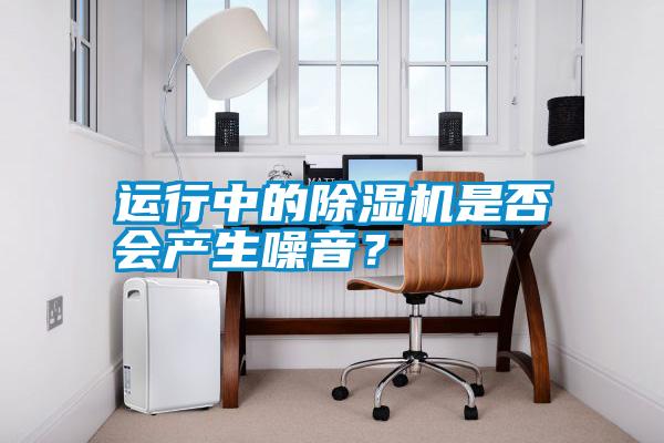 運(yùn)行中的除濕機(jī)是否會產(chǎn)生噪音？