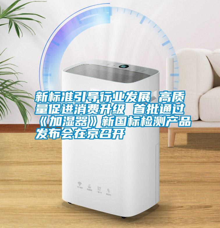 新標(biāo)準(zhǔn)引導(dǎo)行業(yè)發(fā)展 高質(zhì)量促進(jìn)消費(fèi)升級 首批通過《加濕器》新國標(biāo)檢測產(chǎn)品發(fā)布會(huì)在京召開