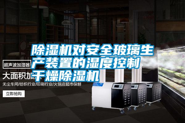 除濕機(jī)對安全玻璃生產(chǎn)裝置的濕度控制 干燥除濕機(jī)