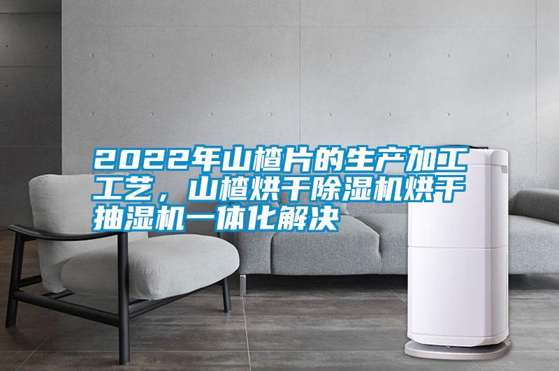 2022年山楂片的生產(chǎn)加工工藝，山楂烘干除濕機烘干抽濕機一體化解決