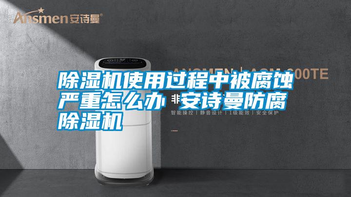 除濕機(jī)使用過(guò)程中被腐蝕嚴(yán)重怎么辦 安詩(shī)曼防腐除濕機(jī)