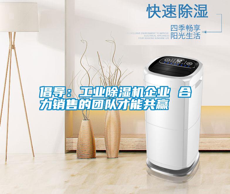倡導：工業(yè)除濕機企業(yè) 合力銷售的團隊才能共贏