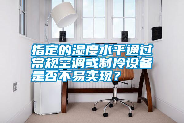 指定的濕度水平通過常規(guī)空調(diào)或制冷設備是否不易實現(xiàn)？