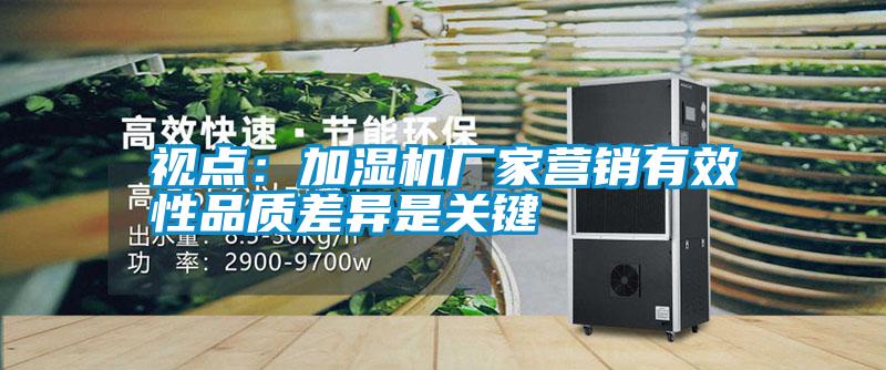 視點：加濕機(jī)廠家營銷有效性品質(zhì)差異是關(guān)鍵
