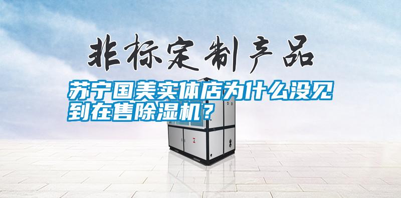 蘇寧國美實體店為什么沒見到在售除濕機？