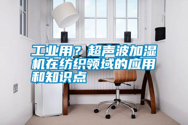 工業用？超聲波加濕機在紡織領域的應用和知識點
