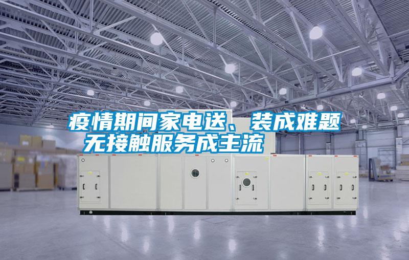疫情期間家電送、裝成難題 無接觸服務成主流