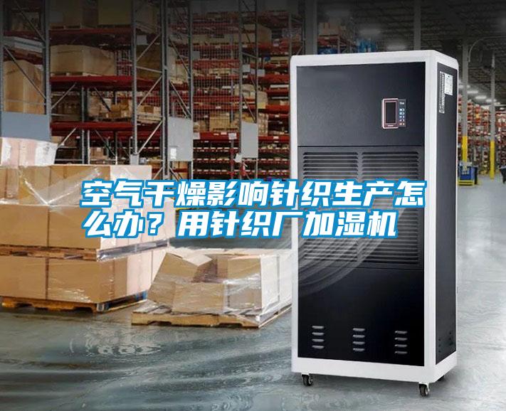空氣干燥影響針織生產怎么辦？用針織廠加濕機