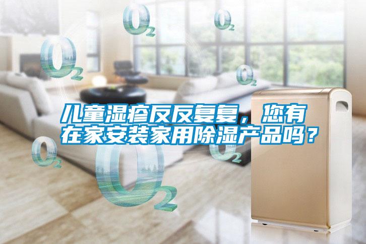 兒童濕疹反反復(fù)復(fù)，您有在家安裝家用除濕產(chǎn)品嗎？