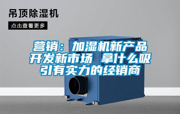 營銷：加濕機新產品開發新市場 拿什么吸引有實力的經銷商