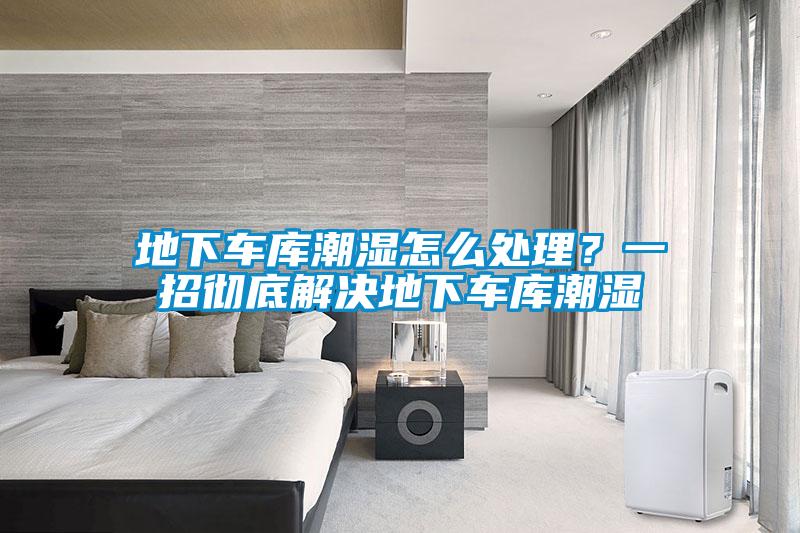 地下車庫潮濕怎么處理？一招徹底解決地下車庫潮濕