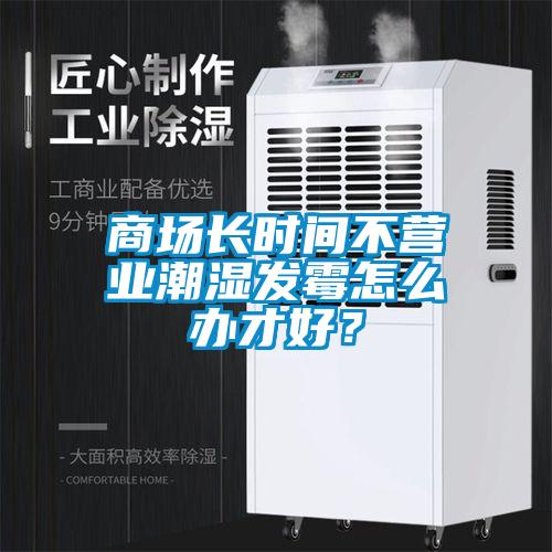 商場長時間不營業潮濕發霉怎么辦才好？