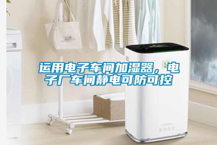 運用電子車間加濕器，電子廠車間靜電可防可控