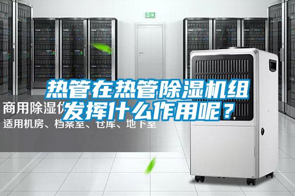 熱管在熱管除濕機組發揮什么作用呢？