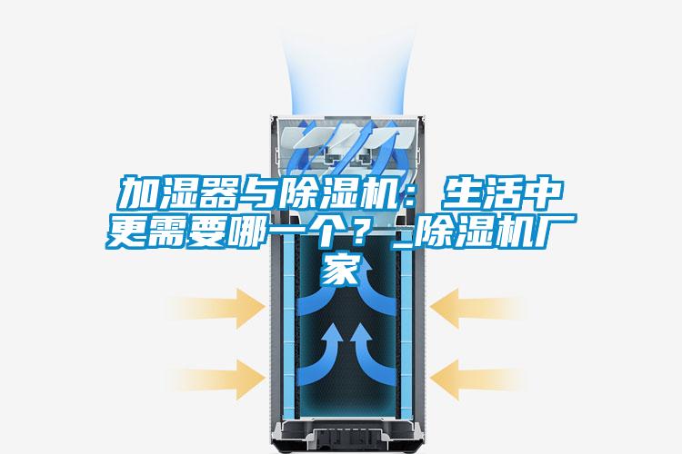 加濕器與除濕機：生活中更需要哪一個？_除濕機廠家