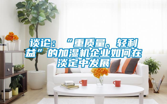 談?wù)摚骸爸刭|(zhì)量、輕利益”的加濕機企業(yè)如何在淡定中發(fā)展