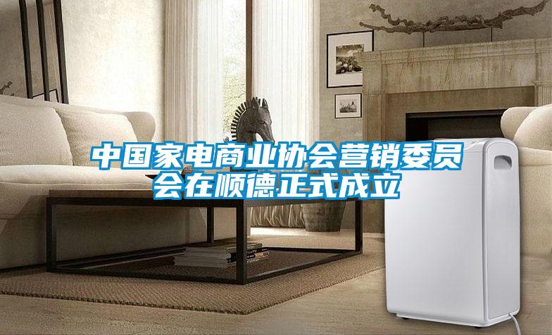 中國(guó)家電商業(yè)協(xié)會(huì)營(yíng)銷(xiāo)委員會(huì)在順德正式成立