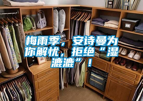 梅雨季，安詩曼為你解憂，拒絕“濕漉漉”！