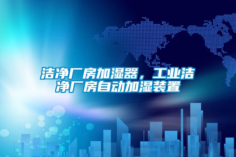 潔凈廠房加濕器，工業(yè)潔凈廠房自動(dòng)加濕裝置