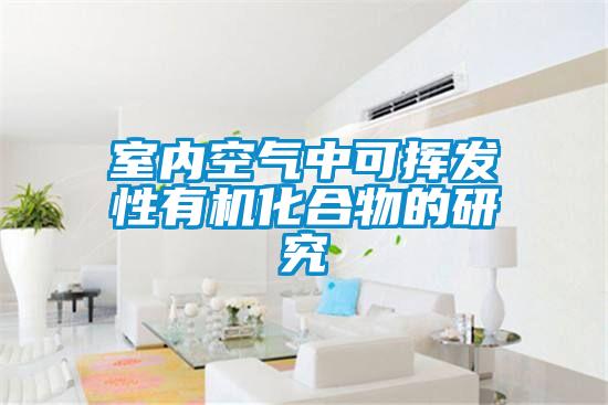 室內空氣中可揮發性有機化合物的研究