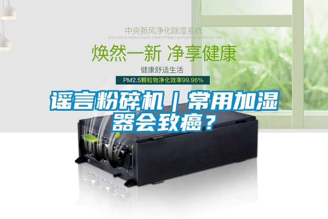 謠言粉碎機(jī)｜常用加濕器會致癌？