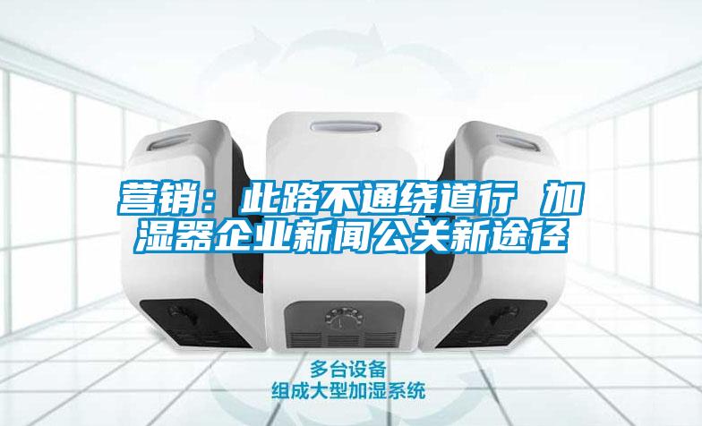 營(yíng)銷：此路不通繞道行 加濕器企業(yè)新聞公關(guān)新途徑