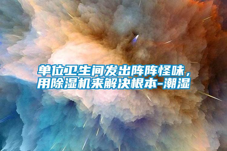 單位衛生間發出陣陣怪味，用除濕機來解決根本-潮濕