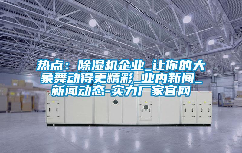 熱點：除濕機企業_讓你的大象舞動得更精彩_業內新聞_新聞動態-實力廠家官網