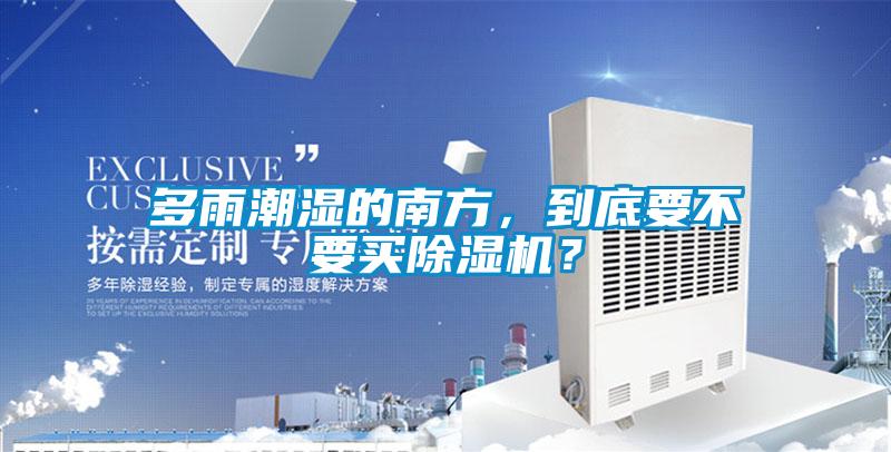多雨潮濕的南方，到底要不要買除濕機？