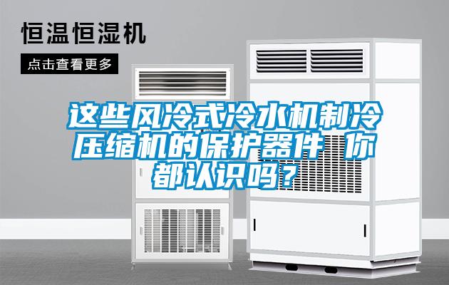 這些風冷式冷水機制冷壓縮機的保護器件 你都認識嗎？