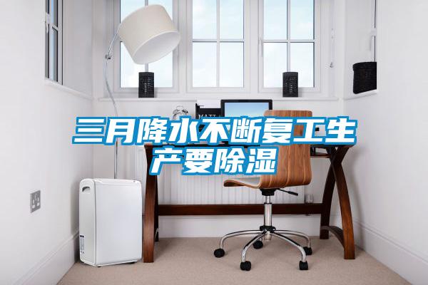 三月降水不斷復工生產要除濕