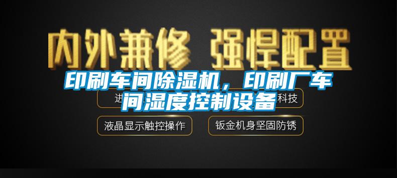 印刷車間除濕機，印刷廠車間濕度控制設備
