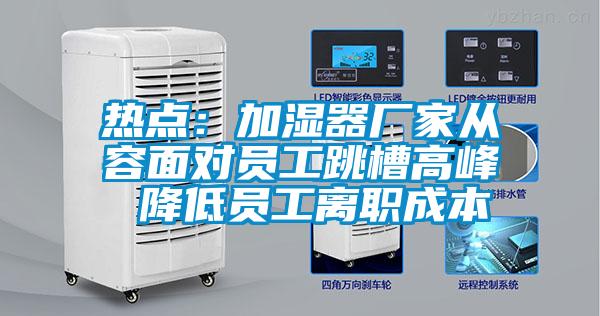 熱點：加濕器廠家從容面對員工跳槽高峰 降低員工離職成本