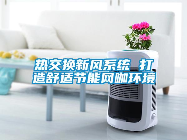 熱交換新風系統(tǒng) 打造舒適節(jié)能網(wǎng)咖環(huán)境