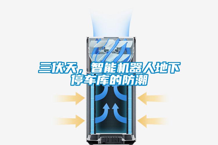 三伏天，智能機(jī)器人地下停車庫(kù)的防潮