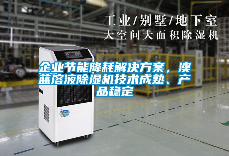企業(yè)節(jié)能降耗解決方案，澳藍(lán)溶液除濕機(jī)技術(shù)成熟、產(chǎn)品穩(wěn)定