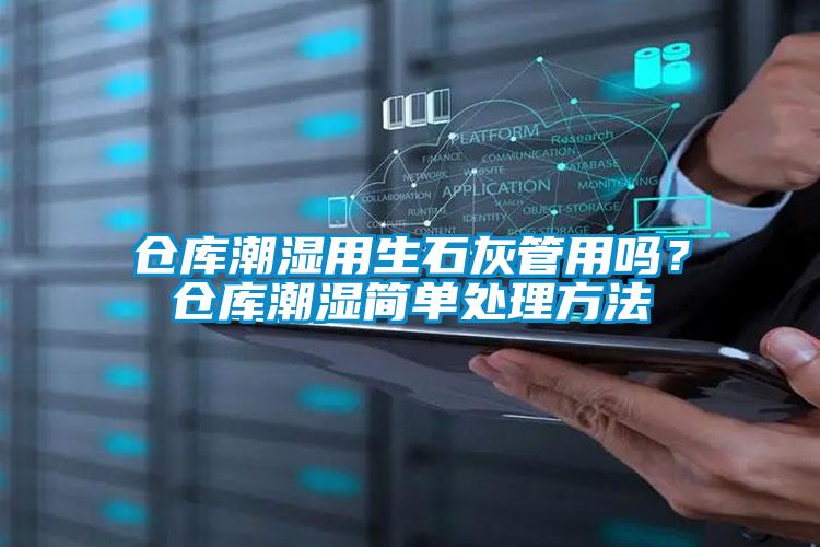 倉庫潮濕用生石灰管用嗎？倉庫潮濕簡單處理方法