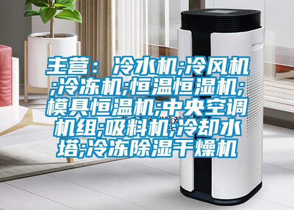 主營：冷水機;冷風機;冷凍機;恒溫恒濕機;模具恒溫機;中央空調機組;吸料機;冷卻水塔;冷凍除濕干燥機