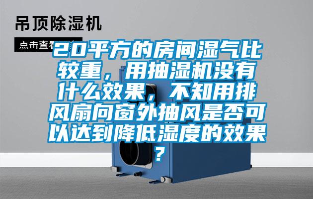 20平方的房間濕氣比較重，用抽濕機沒有什么效果，不知用排風扇向窗外抽風是否可以達到降低濕度的效果？