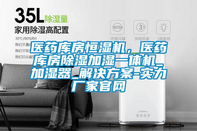 醫藥庫房恒濕機，醫藥庫房除濕加濕一體機_加濕器_解決方案-實力廠家官網