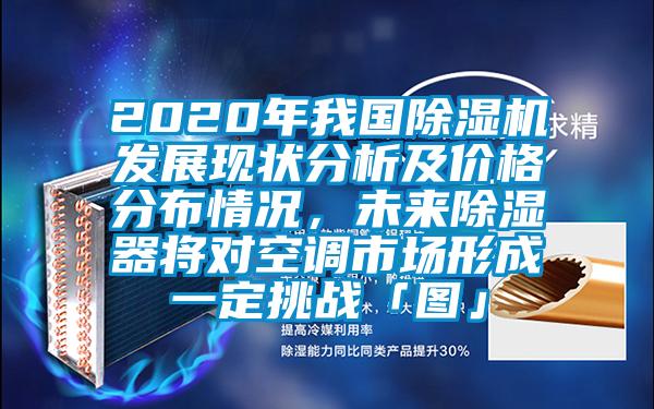2020年我國除濕機(jī)發(fā)展現(xiàn)狀分析及價(jià)格分布情況，未來除濕器將對空調(diào)市場形成一定挑戰(zhàn)「圖」