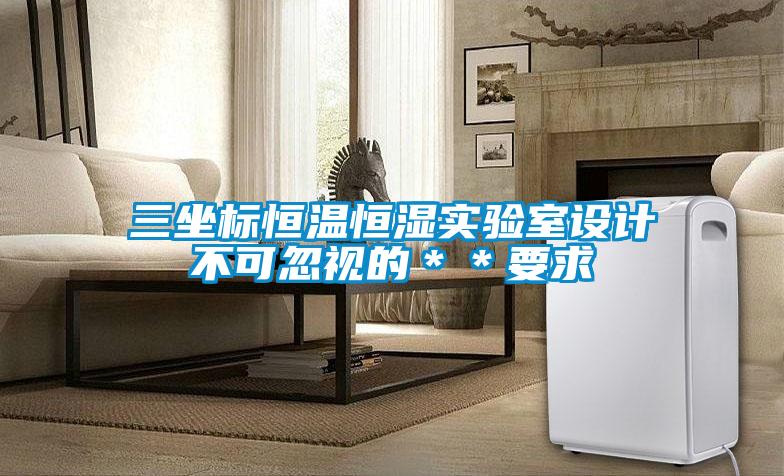 三坐標(biāo)恒溫恒濕實(shí)驗(yàn)室設(shè)計(jì)不可忽視的＊＊要求