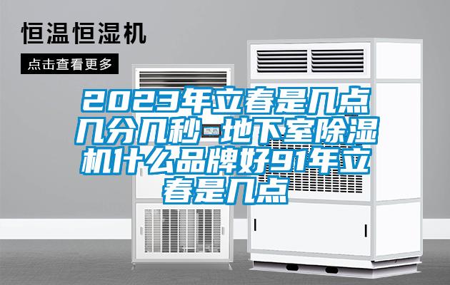 2023年立春是幾點幾分幾秒 地下室除濕機什么品牌好91年立春是幾點