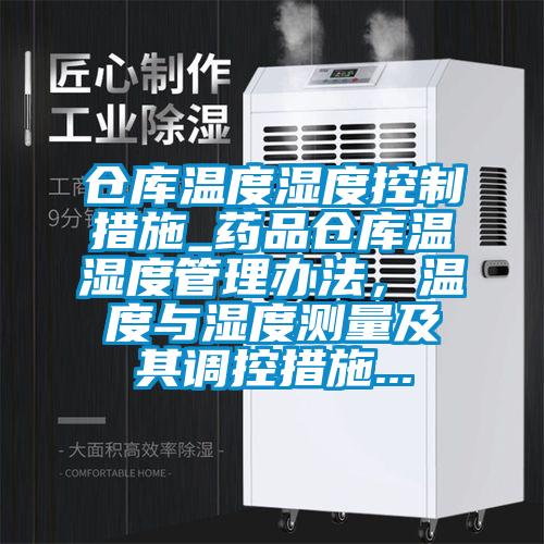 倉庫溫度濕度控制措施_藥品倉庫溫濕度管理辦法，溫度與濕度測(cè)量及其調(diào)控措施...