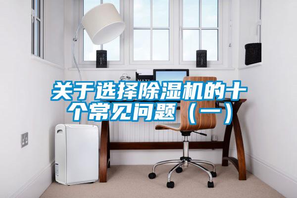 關(guān)于選擇除濕機(jī)的十個(gè)常見(jiàn)問(wèn)題（一）