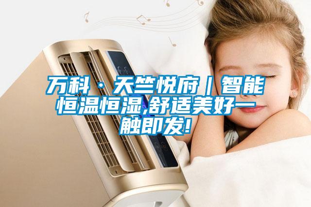 萬(wàn)科·天竺悅府｜智能恒溫恒濕,舒適美好一觸即發(fā)!