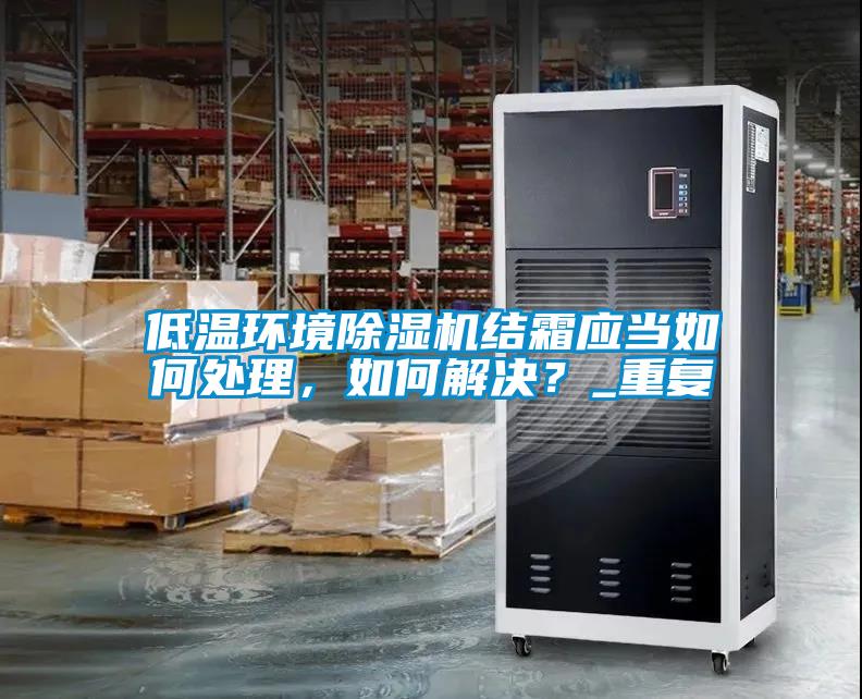 低溫環境除濕機結霜應當如何處理，如何解決？_重復