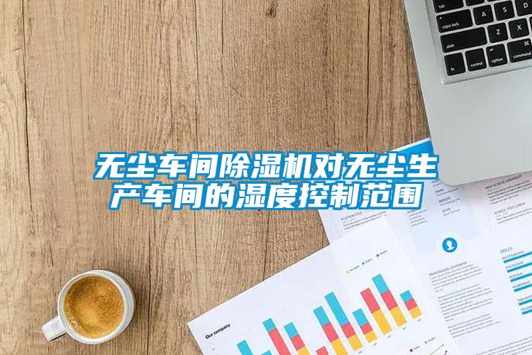 無塵車間除濕機對無塵生產車間的濕度控制范圍