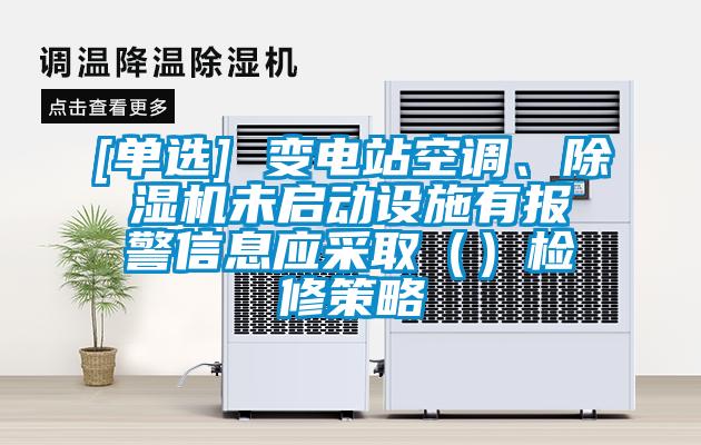 [單選] 變電站空調(diào)、除濕機(jī)未啟動(dòng)設(shè)施有報(bào)警信息應(yīng)采取（）檢修策略